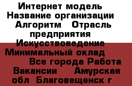 Интернет-модель › Название организации ­ Алгоритм › Отрасль предприятия ­ Искусствоведение › Минимальный оклад ­ 160 000 - Все города Работа » Вакансии   . Амурская обл.,Благовещенск г.